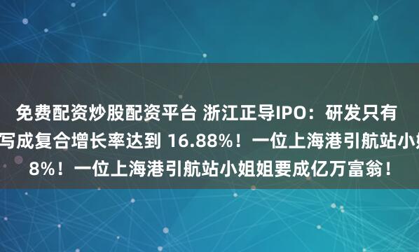免费配资炒股配资平台 浙江正导IPO：研发只有 1.94%天才保荐人写成复合增长率达到 16.88%！一位上海港引航站小姐姐要成亿万富翁！