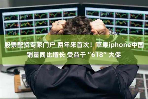 股票配资专家门户 两年来首次！苹果iphone中国销量同比增长 受益于“618”大促