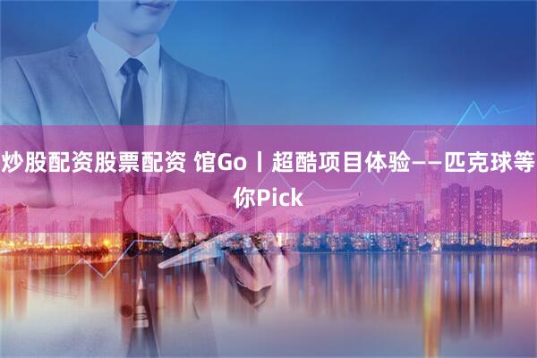 炒股配资股票配资 馆Go丨超酷项目体验——匹克球等你Pick