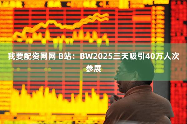我要配资网网 B站：BW2025三天吸引40万人次参展
