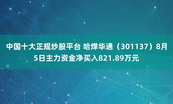 中国十大正规炒股平台 哈焊华通（301137）8月5日主力资金净买入821.89万元