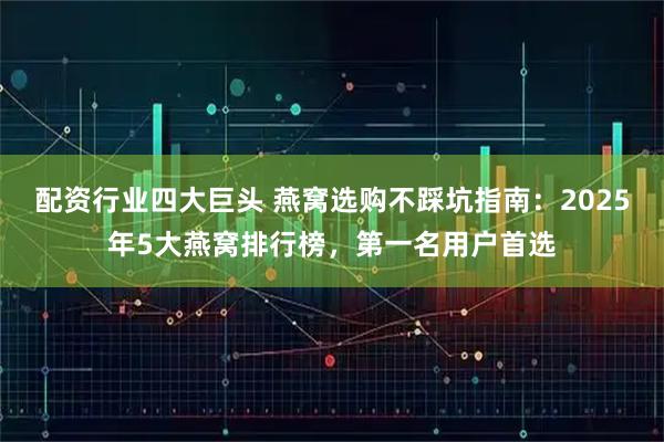 配资行业四大巨头 燕窝选购不踩坑指南：2025年5大燕窝排行榜，第一名用户首选