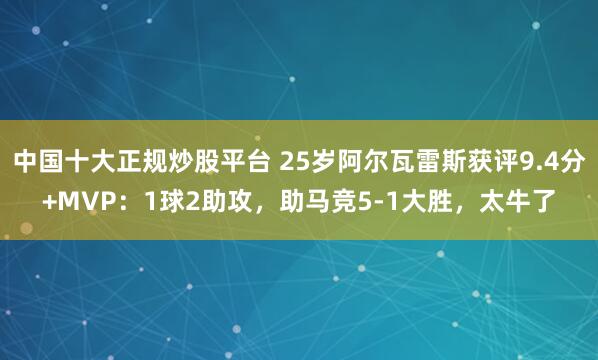 中国十大正规炒股平台 25岁阿尔瓦雷斯获评9.4分+MVP：1球2助攻，助马竞5-1大胜，太牛了