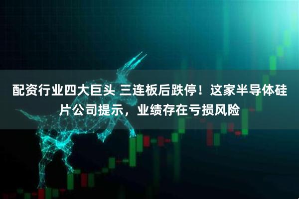 配资行业四大巨头 三连板后跌停！这家半导体硅片公司提示，业绩存在亏损风险
