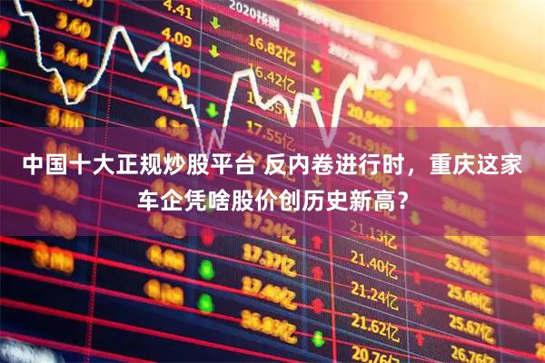 中国十大正规炒股平台 反内卷进行时，重庆这家车企凭啥股价创历史新高？