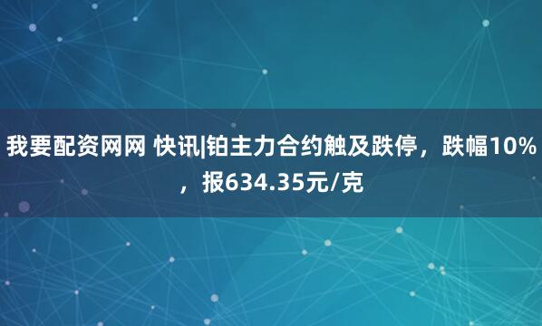 我要配资网网 快讯|铂主力合约触及跌停，跌幅10%，报634.35元/克