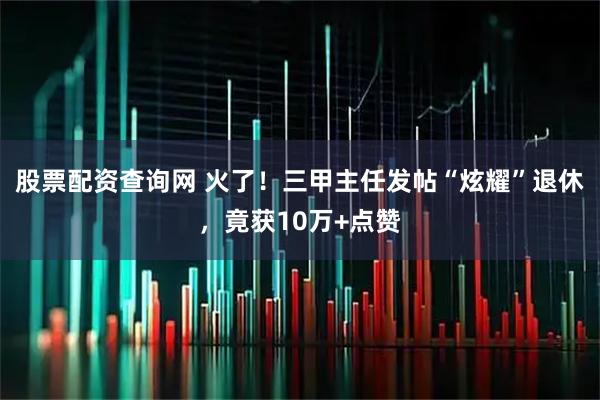 股票配资查询网 火了！三甲主任发帖“炫耀”退休，竟获10万+点赞