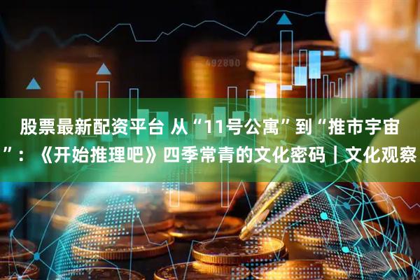 股票最新配资平台 从“11号公寓”到“推市宇宙”：《开始推理吧》四季常青的文化密码｜文化观察