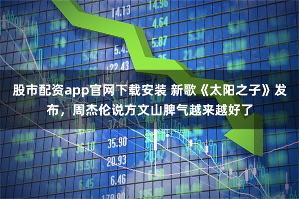 股市配资app官网下载安装 新歌《太阳之子》发布，周杰伦说方文山脾气越来越好了